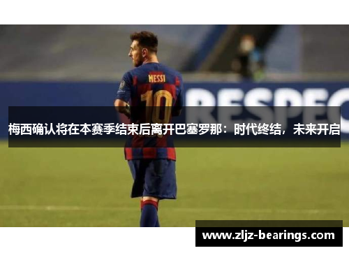 梅西确认将在本赛季结束后离开巴塞罗那：时代终结，未来开启