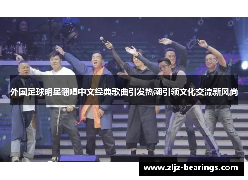 外国足球明星翻唱中文经典歌曲引发热潮引领文化交流新风尚