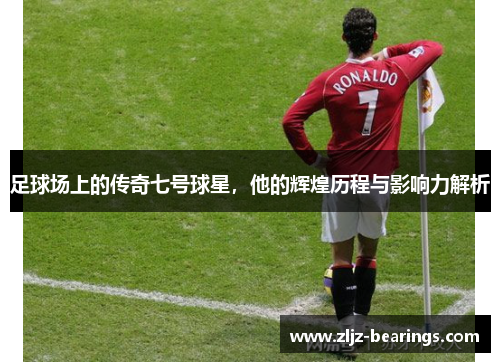 足球场上的传奇七号球星，他的辉煌历程与影响力解析
