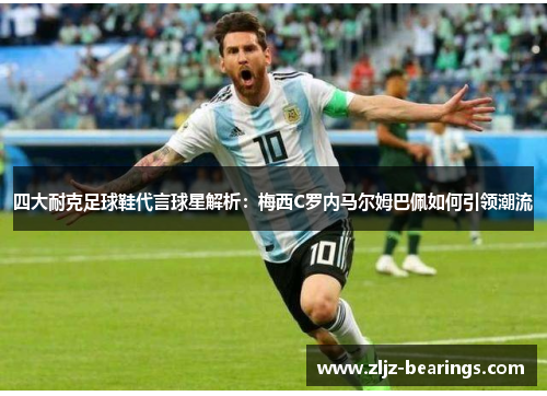 四大耐克足球鞋代言球星解析：梅西C罗内马尔姆巴佩如何引领潮流