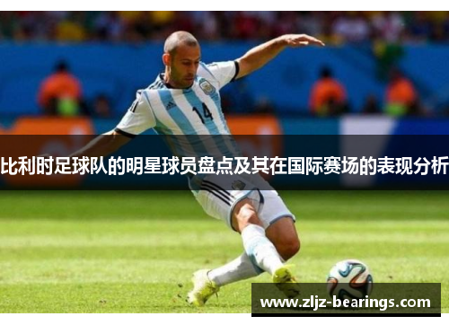 比利时足球队的明星球员盘点及其在国际赛场的表现分析
