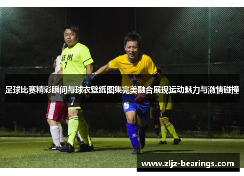足球比赛精彩瞬间与球衣壁纸图集完美融合展现运动魅力与激情碰撞