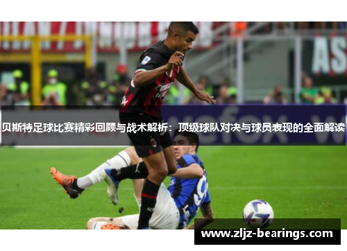 贝斯特足球比赛精彩回顾与战术解析：顶级球队对决与球员表现的全面解读