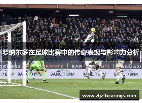 罗纳尔多在足球比赛中的传奇表现与影响力分析